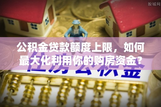 长沙公积金贷款额度上限，如何最大化利用你的购房资金？
