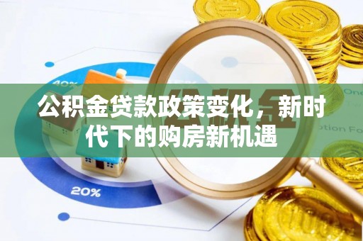 长沙公积金贷款政策变化，新时代下的购房新机遇