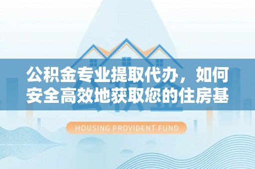 长沙公积金专业提取代办，如何安全高效地获取您的住房基金