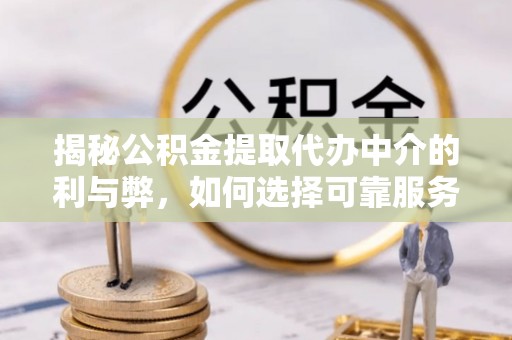 长沙揭秘公积金提取代办中介的利与弊，如何选择可靠服务？