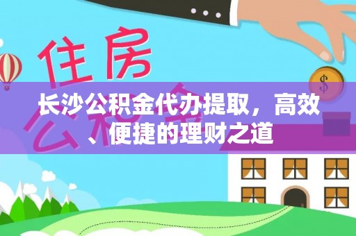 长沙公积金代办提取，高效、便捷的理财之道
