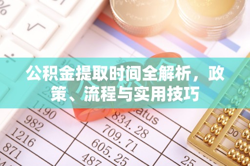 长沙公积金提取时间全解析，政策、流程与实用技巧