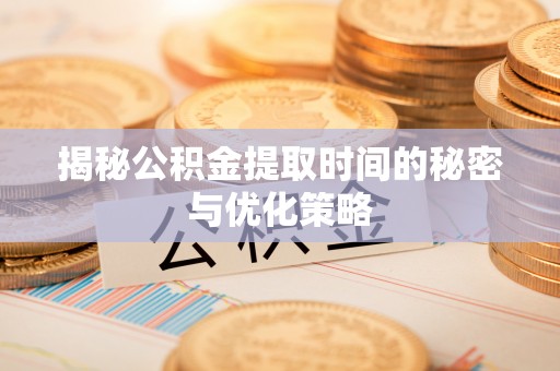 长沙揭秘公积金提取时间的秘密与优化策略