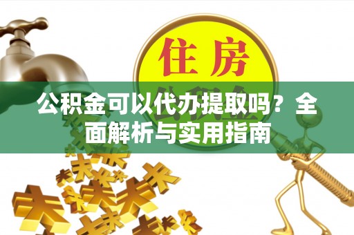 长沙公积金可以代办提取吗？全面解析与实用指南