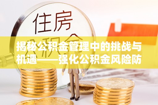 长沙揭秘公积金管理中的挑战与机遇——强化公积金风险防控的多维策略