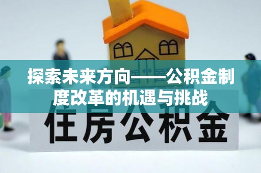长沙探索未来方向——公积金制度改革的机遇与挑战