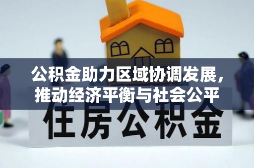 长沙公积金助力区域协调发展，推动经济平衡与社会公平