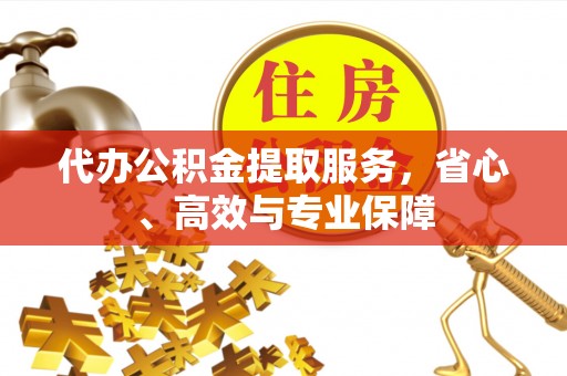 长沙代办公积金提取服务，省心、高效与专业保障