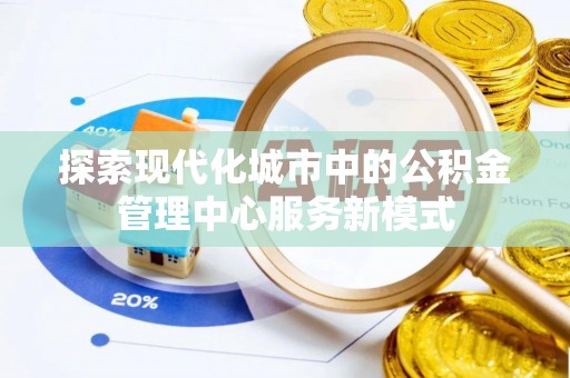 长沙探索现代化城市中的公积金管理中心服务新模式