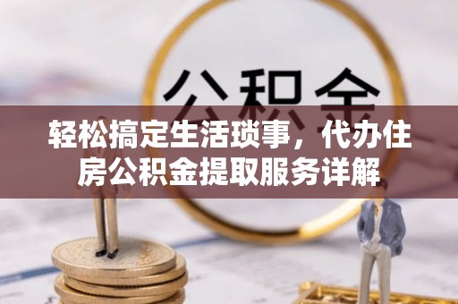 长沙轻松搞定生活琐事，代办住房公积金提取服务详解