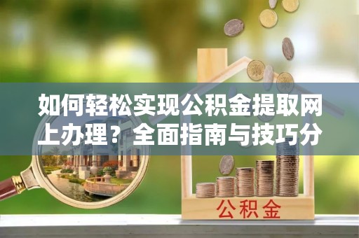 长沙如何轻松实现公积金提取网上办理？全面指南与技巧分享