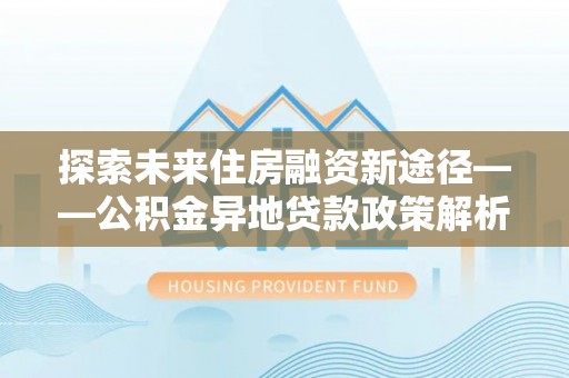 长沙探索未来住房融资新途径——公积金异地贷款政策解析与实践