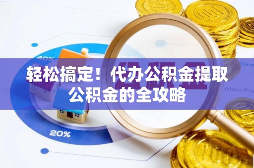 长沙轻松搞定！代办公积金提取公积金的全攻略