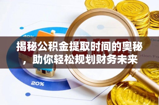 长沙揭秘公积金提取时间的奥秘，助你轻松规划财务未来