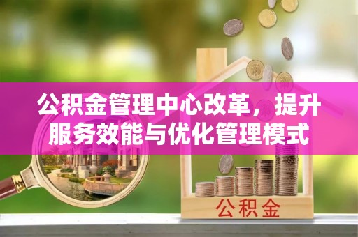 长沙公积金管理中心改革，提升服务效能与优化管理模式