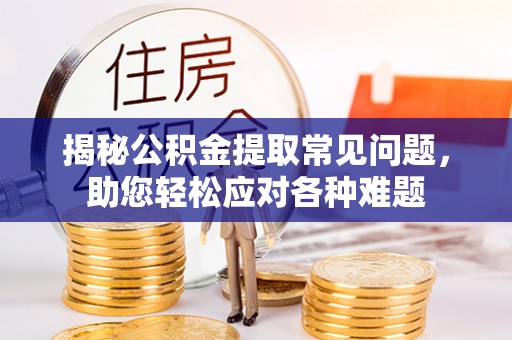 长沙揭秘公积金提取常见问题，助您轻松应对各种难题