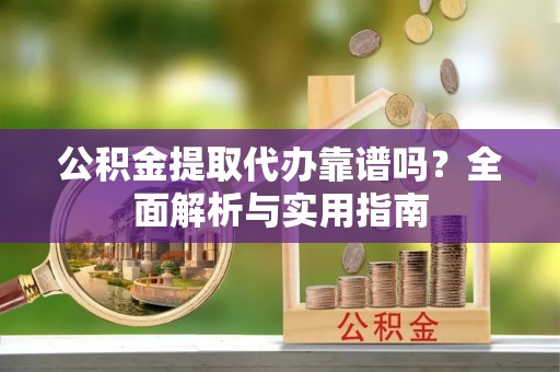 长沙公积金提取代办靠谱吗？全面解析与实用指南