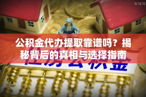 长沙公积金代办提取靠谱吗？揭秘背后的真相与选择指南