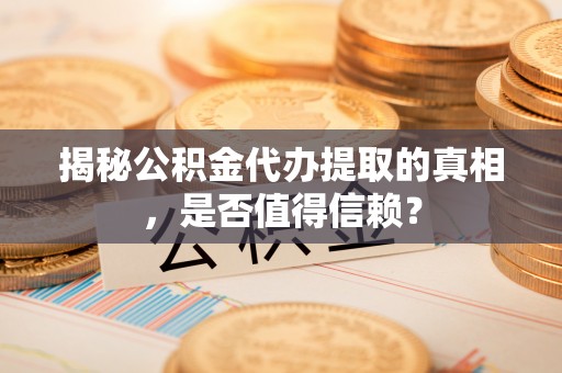 长沙揭秘公积金代办提取的真相，是否值得信赖？