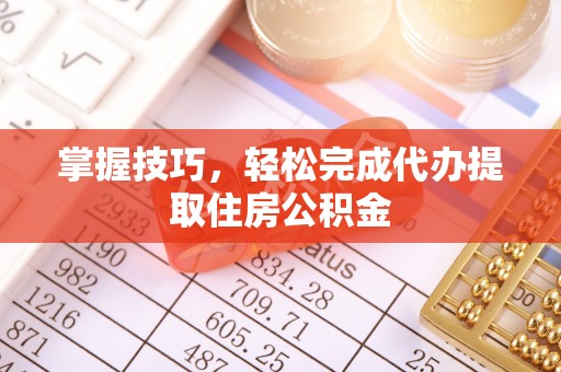 长沙掌握技巧，轻松完成代办提取住房公积金