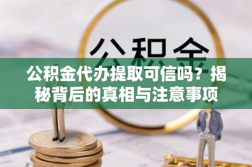 长沙公积金代办提取可信吗？揭秘背后的真相与注意事项