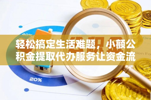 长沙轻松搞定生活难题，小额公积金提取代办服务让资金流转更便捷