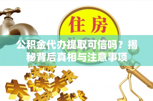 长沙公积金代办提取可信吗？揭秘背后真相与注意事项