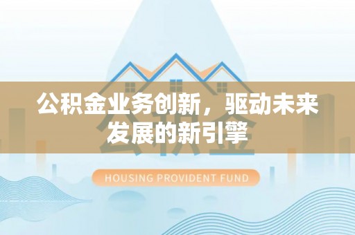 长沙公积金业务创新，驱动未来发展的新引擎