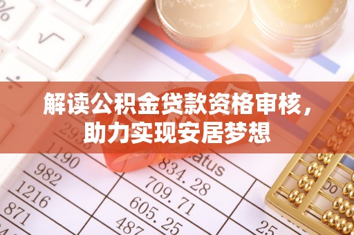 长沙解读公积金贷款资格审核，助力实现安居梦想