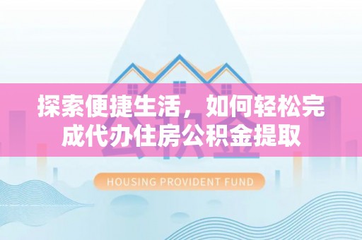 长沙探索便捷生活，如何轻松完成代办住房公积金提取