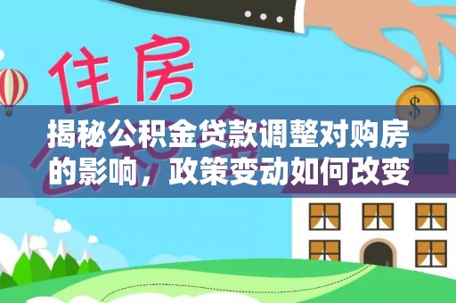 长沙揭秘公积金贷款调整对购房的影响，政策变动如何改变你的买房计划