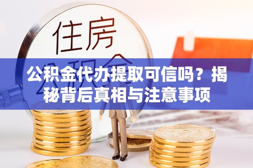 长沙公积金代办提取可信吗？揭秘背后真相与注意事项