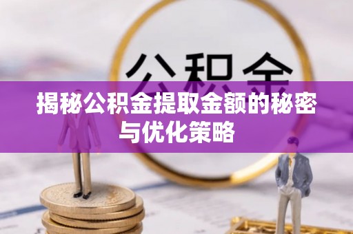 长沙揭秘公积金提取金额的秘密与优化策略