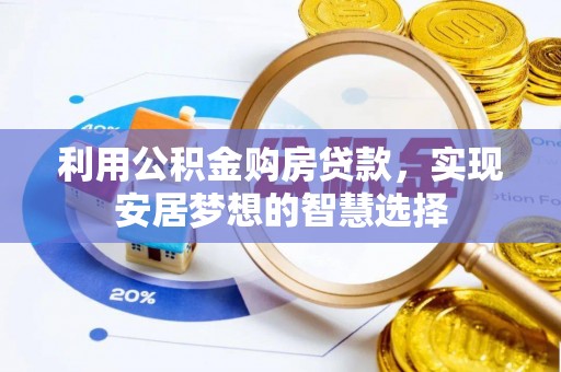 长沙利用公积金购房贷款，实现安居梦想的智慧选择