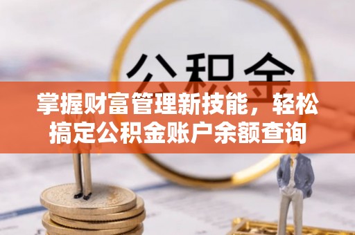 长沙掌握财富管理新技能，轻松搞定公积金账户余额查询