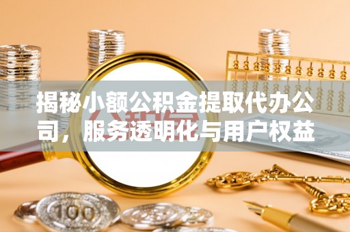 长沙揭秘小额公积金提取代办公司，服务透明化与用户权益保障