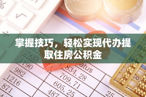 长沙掌握技巧，轻松实现代办提取住房公积金
