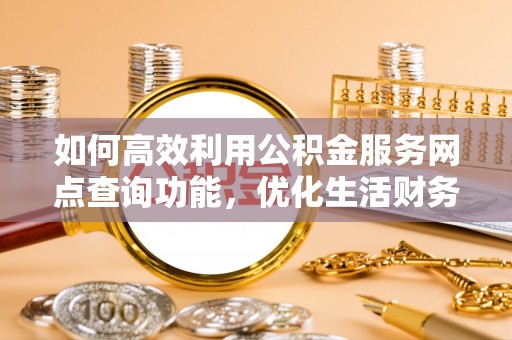 长沙如何高效利用公积金服务网点查询功能，优化生活财务管理