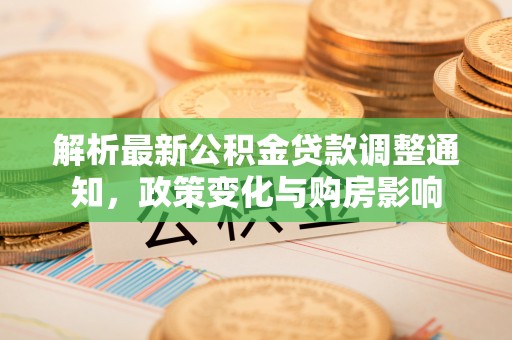 长沙解析最新公积金贷款调整通知，政策变化与购房影响