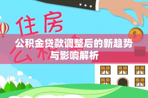长沙公积金贷款调整后的新趋势与影响解析