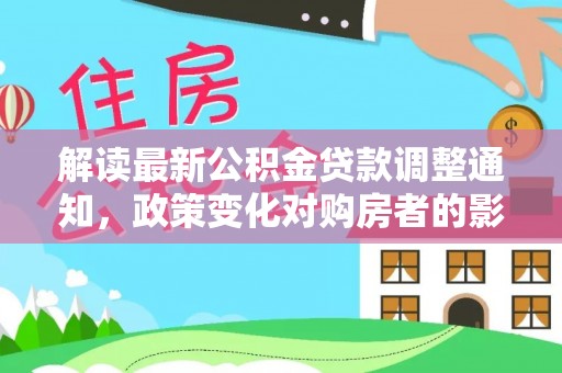 长沙解读最新公积金贷款调整通知，政策变化对购房者的影响与应对策略