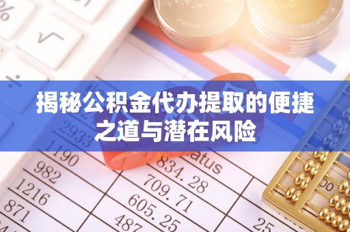 长沙揭秘公积金代办提取的便捷之道与潜在风险