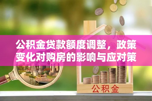 长沙公积金贷款额度调整，政策变化对购房的影响与应对策略