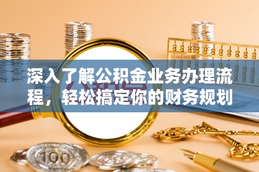 长沙深入了解公积金业务办理流程，轻松搞定你的财务规划