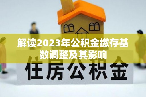 长沙解读2023年公积金缴存基数调整及其影响