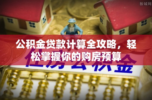 长沙公积金贷款计算全攻略，轻松掌握你的购房预算