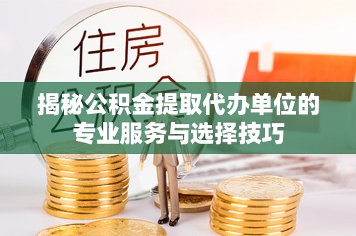 长沙揭秘公积金提取代办单位的专业服务与选择技巧