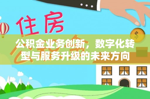 长沙公积金业务创新，数字化转型与服务升级的未来方向