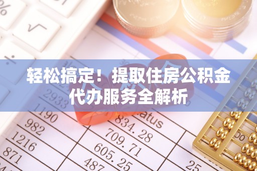 长沙轻松搞定！提取住房公积金代办服务全解析