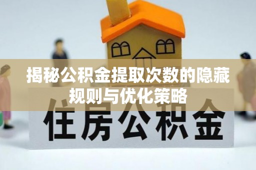 长沙揭秘公积金提取次数的隐藏规则与优化策略